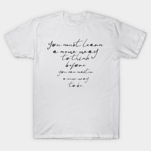 you must learn a new way to think before you can master a new way to be T-Shirt